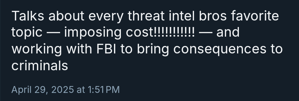 A screenshot of an unattributed social media post that reads, "Talks about every threat intel bros favorite topic — imposing cost!!!!!!!!!!! — and working with FBI to bring consequences to criminals" The post is timestamped April 29, 2025 at 1:51 PM.